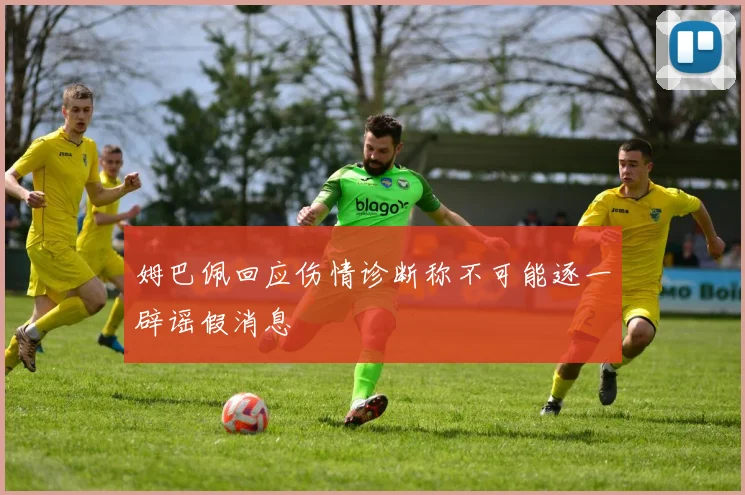 姆巴佩回应伤情诊断称不可能逐一辟谣假消息