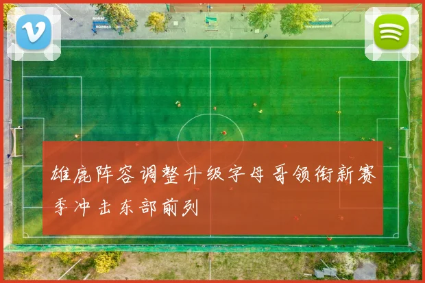 雄鹿阵容调整升级字母哥领衔新赛季冲击东部前列