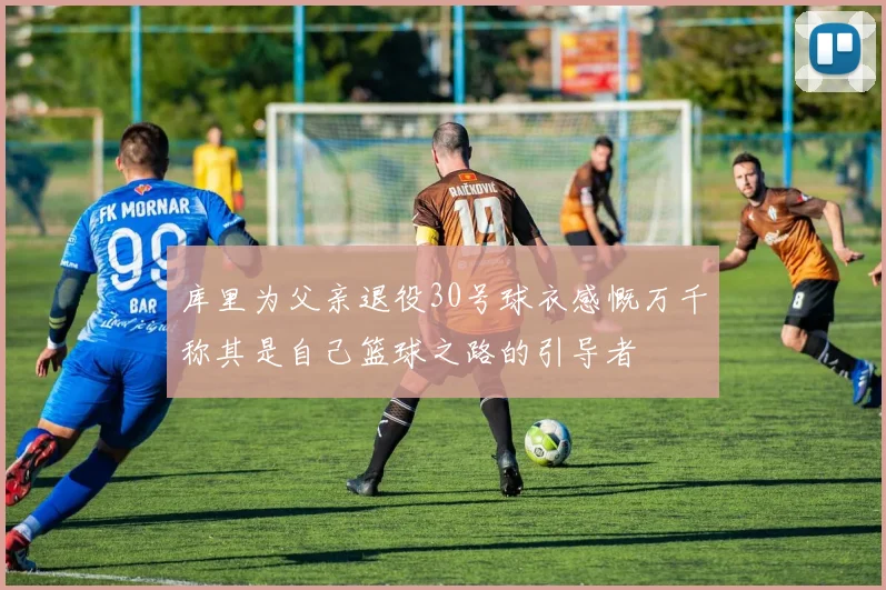 库里为父亲退役30号球衣感慨万千称其是自己篮球之路的引导者