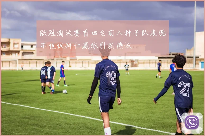 欧冠淘汰赛首回合前八种子队表现不佳仅拜仁赢球引发热议