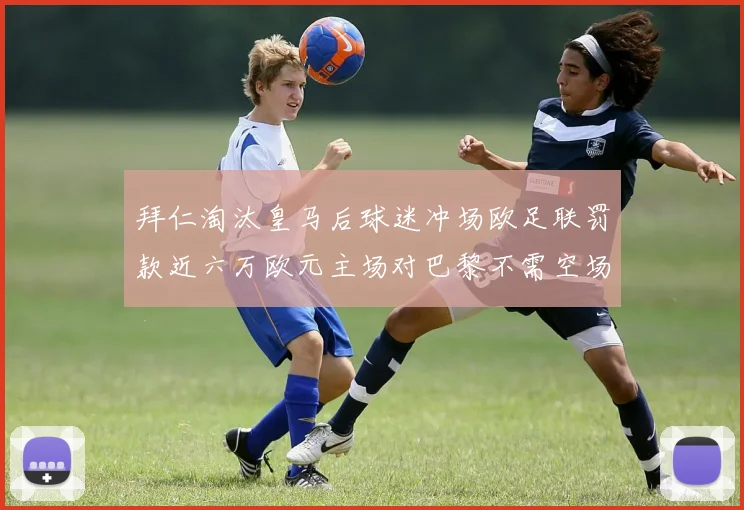 拜仁淘汰皇马后球迷冲场欧足联罚款近六万欧元主场对巴黎不需空场