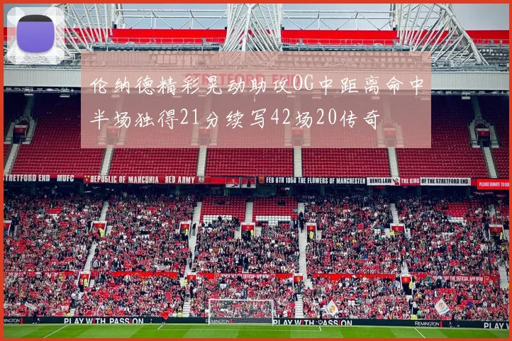 伦纳德精彩晃动助攻OG中距离命中半场独得21分续写42场20传奇