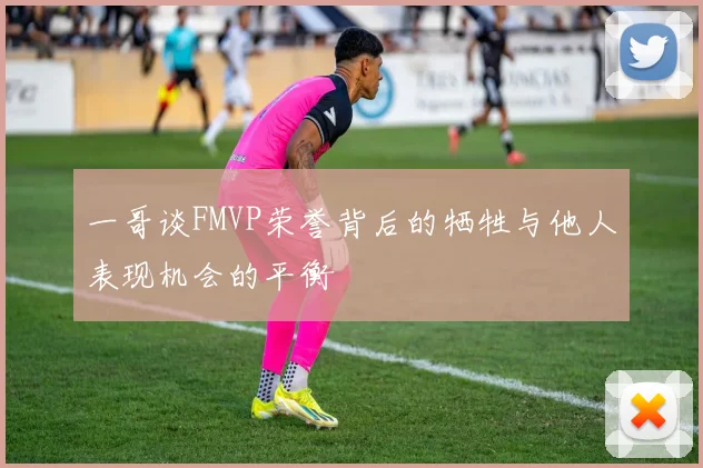 一哥谈FMVP荣誉背后的牺牲与他人表现机会的平衡