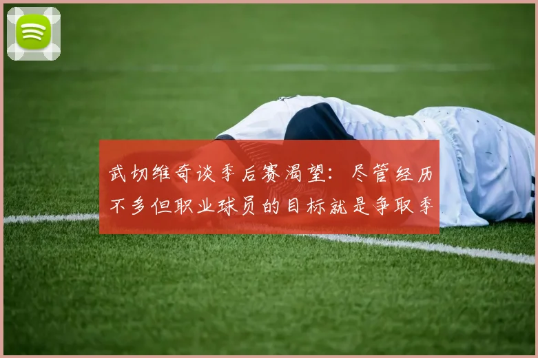 武切维奇谈季后赛渴望：尽管经历不多但职业球员的目标就是争取季后赛