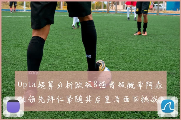 Opta超算分析欧冠8强晋级概率阿森纳领先拜仁紧随其后皇马面临挑战