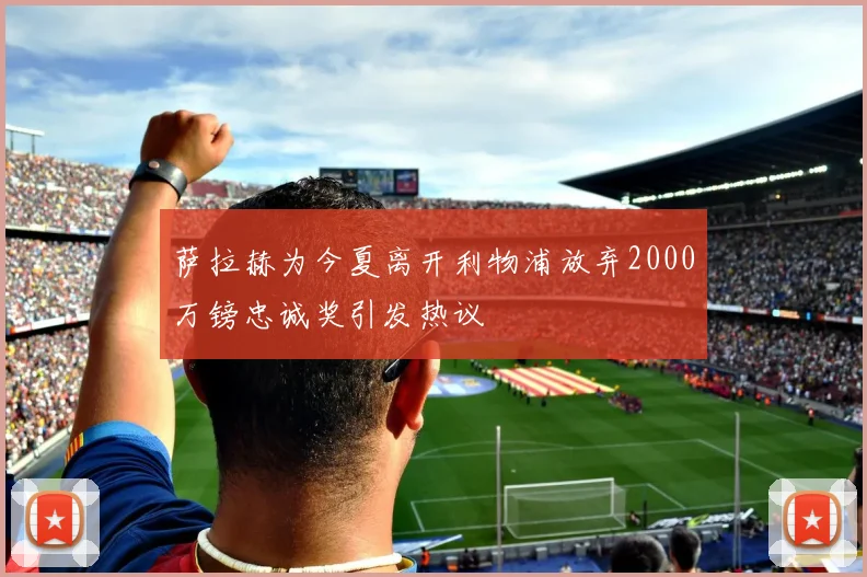 萨拉赫为今夏离开利物浦放弃2000万镑忠诚奖引发热议