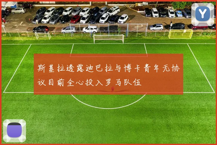 斯基拉透露迪巴拉与博卡青年无协议目前全心投入罗马队伍