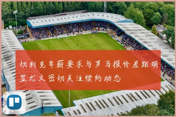 切利克年薪要求与罗马报价差距明显尤文密切关注续约动态