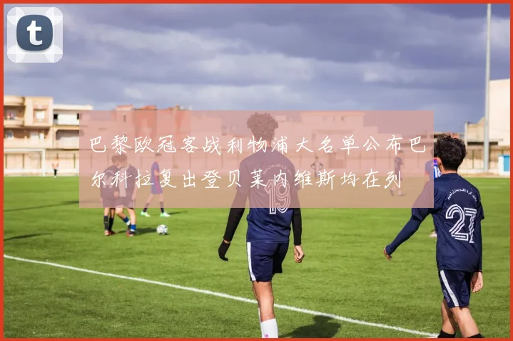 巴黎欧冠客战利物浦大名单公布巴尔科拉复出登贝莱内维斯均在列