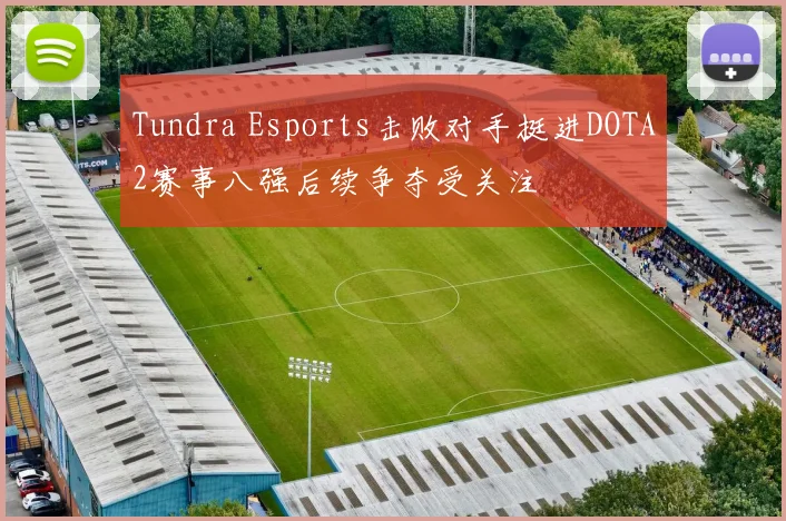 Tundra Esports击败对手挺进DOTA2赛事八强后续争夺受关注