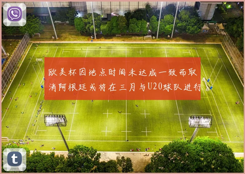 欧美杯因地点时间未达成一致而取消阿根廷或将在三月与U20球队进行比赛