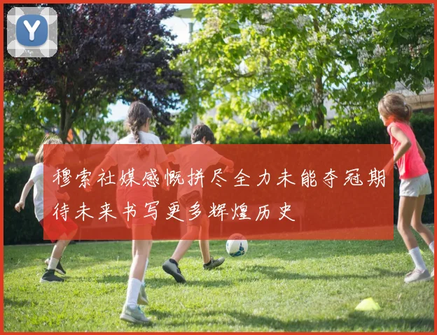 穆索社媒感慨拼尽全力未能夺冠期待未来书写更多辉煌历史
