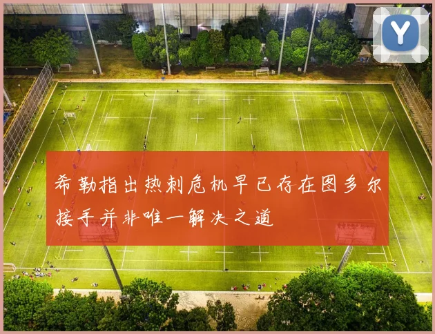 希勒指出热刺危机早已存在图多尔接手并非唯一解决之道